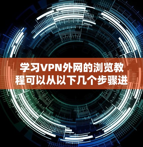学习VPN外网的浏览教程可以从以下几个步骤进行