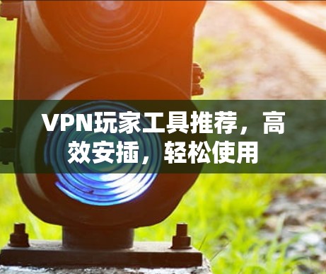VPN玩家工具推荐,高效安插,轻松使用
