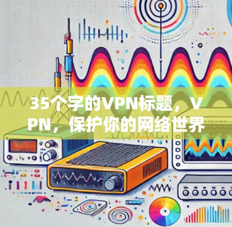 35个字的VPN标题,VPN,保护你的网络世界