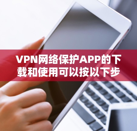 VPN网络保护APP的下载和使用可以按以下步骤进行