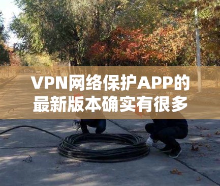 VPN网络保护APP的最新版本确实有很多,每个版本都有其独特的特点和优化,以下是一些最受欢迎的VPN网络保护APP及其最新版本