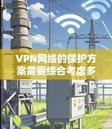 VPN网络的保护方案需要综合考虑多种安全措施和技术手段,以确保数据的安全、隐私的保护以及网络环境的稳定。以下是一些常见的VPN网络保护方案