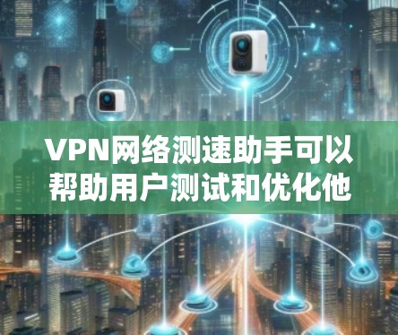 VPN网络测速助手可以帮助用户测试和优化他们的VPN网络连接速度。以下是几个常用的测速工具,可以帮助你更好地了解你的网络性能
