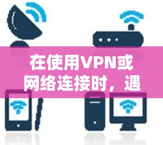 在使用VPN或网络连接时,遇到错误解决通常需要从多个方面入手,包括网络连接的检查、防火墙设置、服务器安全、杀毒扫描等。以下是一些常见的解决方法