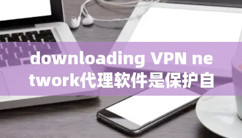 downloading VPN network代理软件是保护自身网络安全的重要方式。以下是一些清晰的步骤和建议，帮助您有效地进行下载和安装