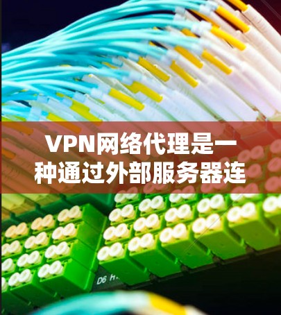 VPN网络代理是一种通过外部服务器连接到个人或企业设备进行访问的网络技术。以下是选择和使用VPN网络代理的详细步骤和建议