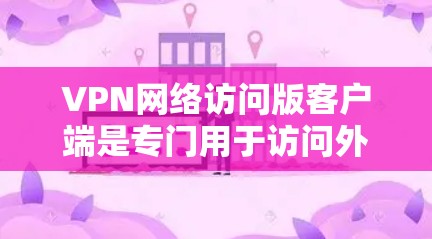 VPN网络访问版客户端是专门用于访问外部网络或特定IP地址的VPN应用软件。以下是对其的详细总结