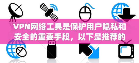 VPN网络工具是保护用户隐私和安全的重要手段，以下是推荐的几种 popular VPN 网站，以及一些注意事项，供您参考