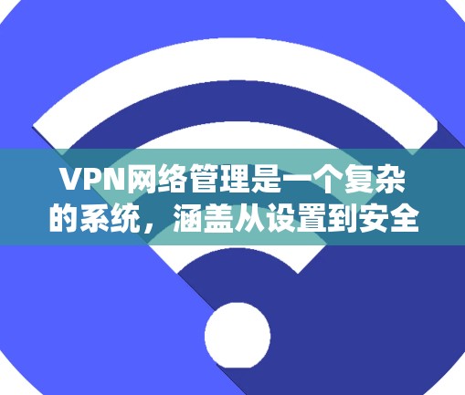 VPN网络管理是一个复杂的系统，涵盖从设置到安全配置的各个方面。以下是详细的步骤和关键点，帮助用户更好地管理VPN连接