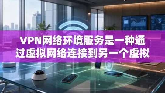 VPN网络环境服务是一种通过虚拟网络连接到另一个虚拟网络,方便访问不同网站或机构的技术。以下是关于VPN的详细总结