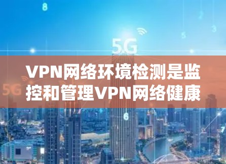 VPN网络环境检测是监控和管理VPN网络健康的关键步骤,确保安全性和用户体验。以下是对该主题的详细总结和解释