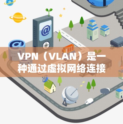VPN（VLAN）是一种通过虚拟网络连接到外部网络的技术，用于提供安全、隐私和高连接速度的网络连接。VPN设备通过网络加速技术将用户连接到目标国家的互联网，从而实现网络连接的高效和安全
