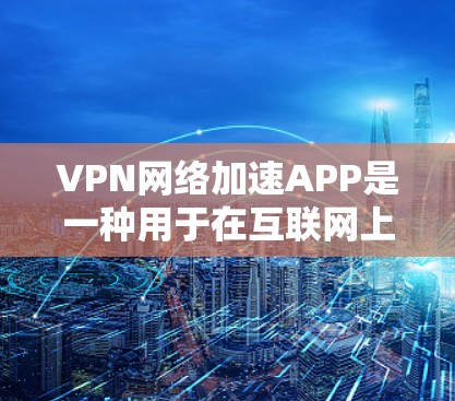 VPN网络加速APP是一种用于在互联网上快速下载或传输文件、视频等的工具。这些APP通常由网络加速公司或VPN服务提供商提供。以下是关于VPN网络加速APP的常见问题及其解答