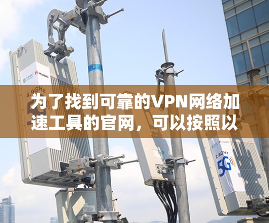 为了找到可靠的VPN网络加速工具的官网，可以按照以下步骤进行