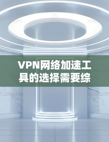 VPN网络加速工具的选择需要综合考虑用户的具体需求、网络环境以及使用的场景。以下是一些常见的VPN网络加速工具推荐，供您参考