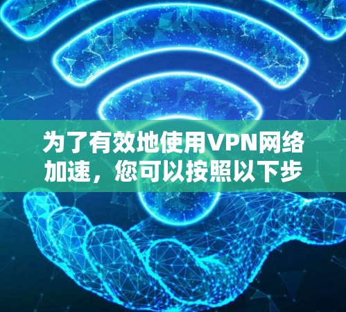 为了有效地使用VPN网络加速,您可以按照以下步骤进行操作