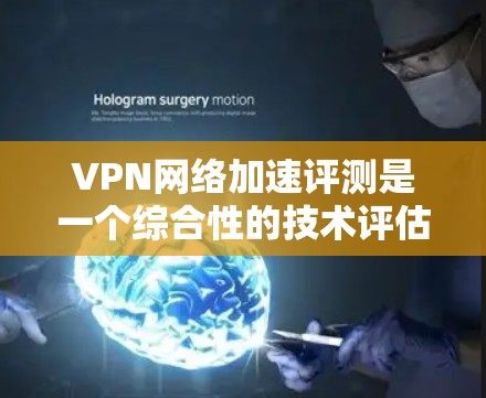 VPN网络加速评测是一个综合性的技术评估过程，涉及多方面的因素，以下是一些关键点和步骤