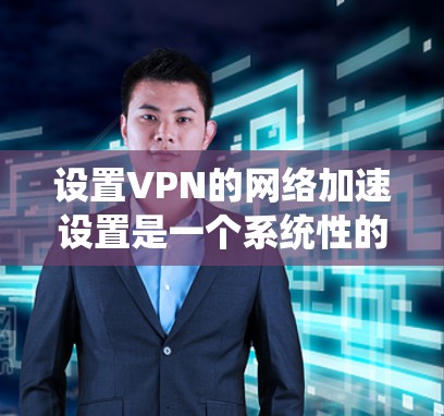 设置VPN的网络加速设置是一个系统性的过程，需要遵循以下步骤来确保网络连接的高效和可靠。以下是对VPN网络加速设置的详细指南