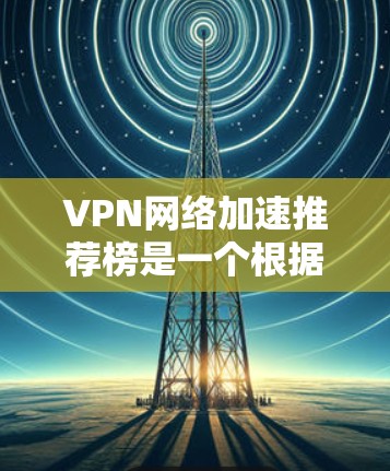 VPN网络加速推荐榜是一个根据用户数据和网络情况推荐适合他们使用的VPN连接的工具。以下是对这个推荐榜的详细分析和建议