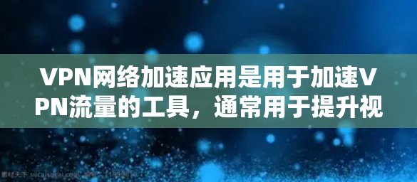 VPN网络加速应用是用于加速VPN流量的工具,通常用于提升视频通话或在线游戏的体验。以下是一些常见的VPN网络加速应用及其特点