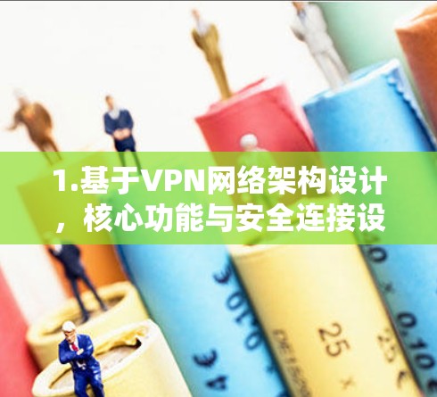 1.基于VPN网络架构设计，核心功能与安全连接设计详解
