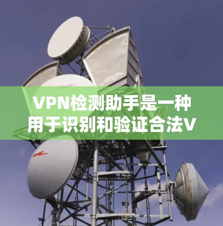 VPN检测助手是一种用于识别和验证合法VPN服务的工具，帮助用户确保自己使用的网络服务是合法的。以下是关于VPN检测助手的详细分析