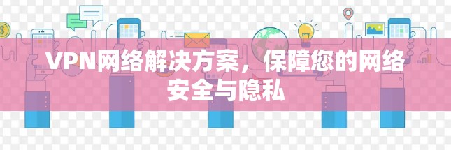 VPN网络解决方案,保障您的网络安全与隐私