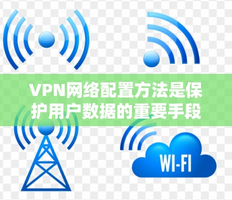 VPN网络配置方法是保护用户数据的重要手段,以下是详细的步骤指南