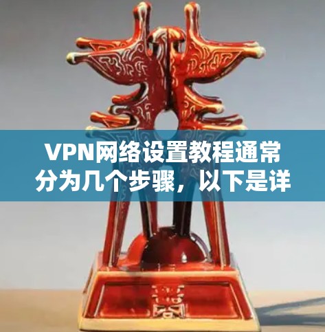 VPN网络设置教程通常分为几个步骤,以下是详细的步骤指南