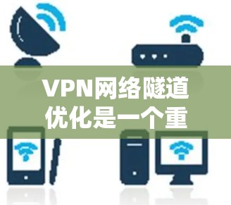 VPN网络隧道优化是一个重要的步骤,旨在确保安全和高效的数据传输。以下是一个有条理的优化过程,涵盖识别、设置访问控制、选择服务、安全设置、监控和维护,以及清理隧道