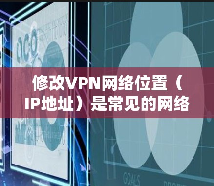 修改VPN网络位置(IP地址)是常见的网络配置操作,具体步骤如下