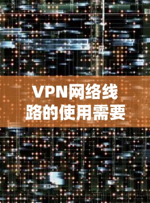 VPN网络线路的使用需要综合考虑多个因素,包括成本、安全性、使用时间、用户权限、隐私保护、网络连接稳定性和维护等。以下是一些关键点和建议