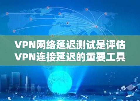 VPN网络延迟测试是评估VPN连接延迟的重要工具,帮助用户确保连接的稳定性和延迟问题。以下是详细的解释