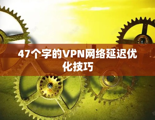 47个字的VPN网络延迟优化技巧