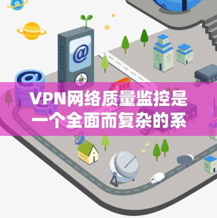 VPN网络质量监控是一个全面而复杂的系统，旨在确保VPN网络的安全性和稳定性。以下是其详细步骤