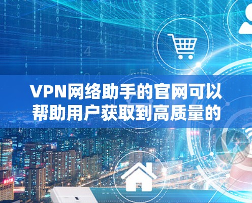 VPN网络助手的官网可以帮助用户获取到高质量的VPN内容。以下是几个常见的VPN服务的官网链接,供用户参考