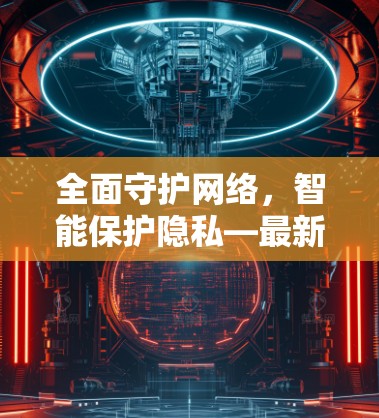 全面守护网络，智能保护隐私—最新VPN网络助手APP推荐