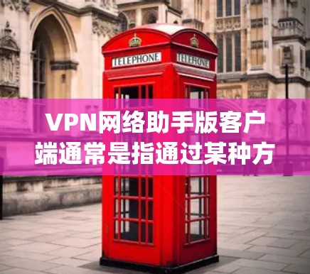 VPN网络助手版客户端通常是指通过某种方式（如网络连接、客户端软件）与VPN服务（如OpenVPN、VPNapp等）相连的网络设备。以下是一些常见的VPN网络助手版客户端及其功能