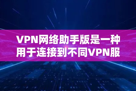VPN网络助手版是一种用于连接到不同VPN服务或同一服务的工具，通常支持多种协议和ISP。以下是使用VPN网络助手版的详细步骤和注意事项