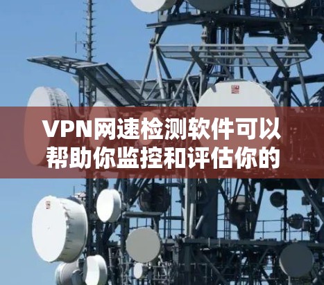 VPN网速检测软件可以帮助你监控和评估你的VPN连接速度，确保网络稳定和安全。以下是一些推荐的VPN网速检测软件