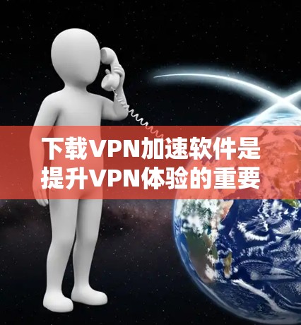 下载VPN加速软件是提升VPN体验的重要步骤,以下是分步指南,帮助您顺利完成下载