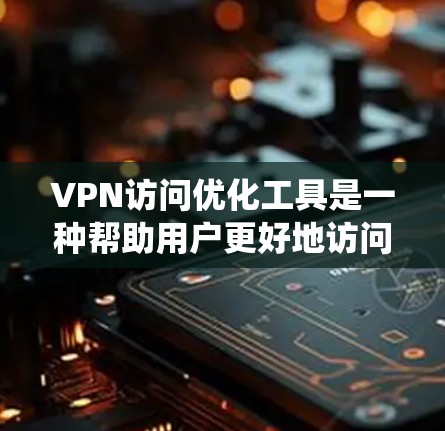 VPN访问优化工具是一种帮助用户更好地访问VPN网站的安全防护手段。这些工具通过多种方式确保VPN的安全性，包括防火墙管理、安全检测、加密、反间谍功能等。以下是对VPN访问优化工具的系统介绍