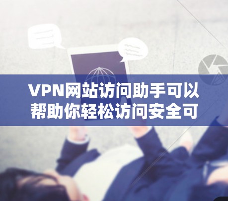 VPN网站访问助手可以帮助你轻松访问安全可靠的VPN服务。以下是一些步骤和方法，帮助你访问VPN网站