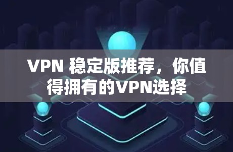 VPN 稳定版推荐，你值得拥有的VPN选择