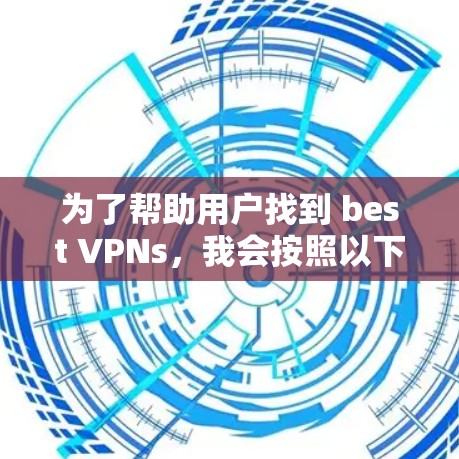 为了帮助用户找到 best VPNs，我会按照以下步骤进行整理和推荐