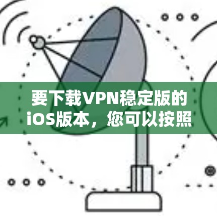 要下载VPN稳定版的iOS版本，您可以按照以下步骤操作