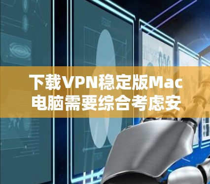 下载VPN稳定版Mac电脑需要综合考虑安全性和配置，确保软件安全，配置正确，配置方式合适。以下是一步步的建议