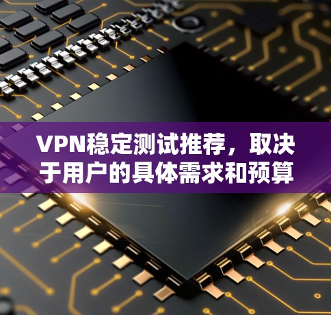 VPN稳定测试推荐，取决于用户的具体需求和预算。以下是一些推荐的选择