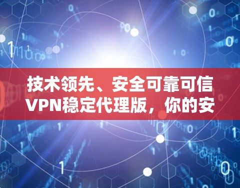 技术领先、安全可靠可信VPN稳定代理版，你的安全选择