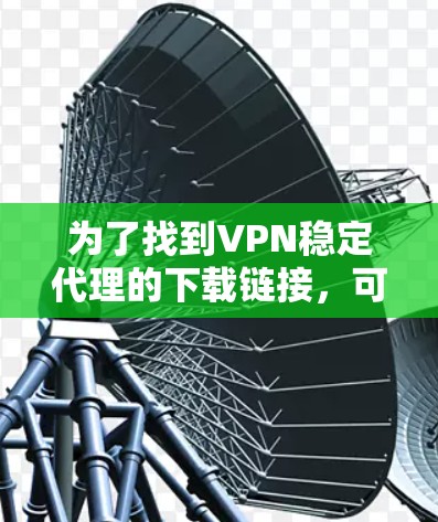 为了找到VPN稳定代理的下载链接，可以按照以下步骤进行
